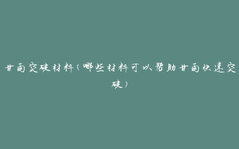 甘雨突破材料(哪些材料可以帮助甘雨快速突破)