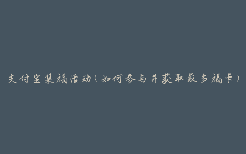 支付宝集福活动(如何参与并获取最多福卡)