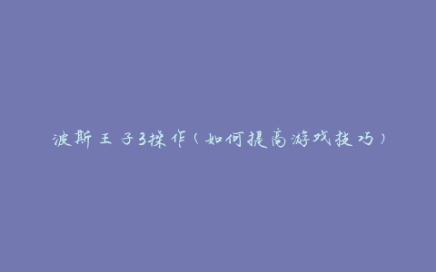 波斯王子3操作(如何提高游戏技巧)