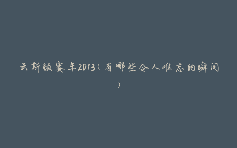 云斯顿赛车2013(有哪些令人难忘的瞬间)