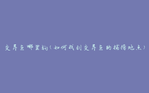 变异鱼哪里钓(如何找到变异鱼的捕捞地点)