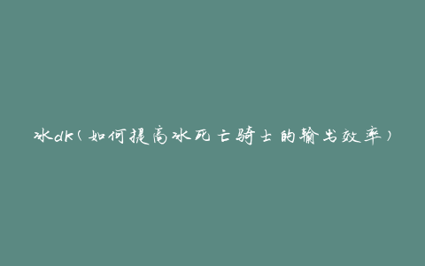 冰dk(如何提高冰死亡骑士的输出效率)