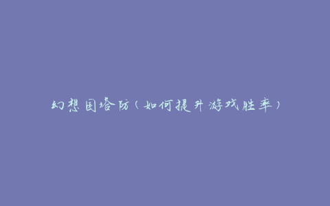 幻想国塔防(如何提升游戏胜率)