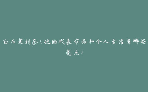 白石茉利奈(她的代表作品和个人生活有哪些亮点)