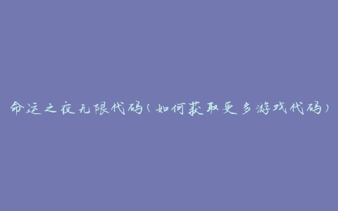 命运之夜无限代码(如何获取更多游戏代码)