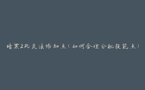 暗黑2死灵法师加点(如何合理分配技能点)