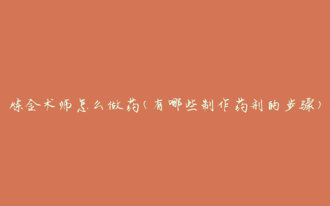 炼金术师怎么做药(有哪些制作药剂的步骤)