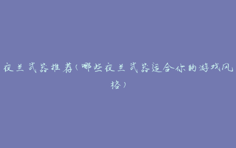 夜兰武器推荐(哪些夜兰武器适合你的游戏风格)