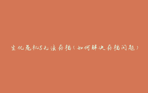 生化危机5无法存档(如何解决存档问题)