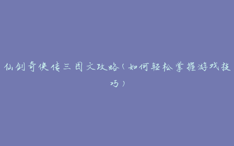 仙剑奇侠传三图文攻略(如何轻松掌握游戏技巧)