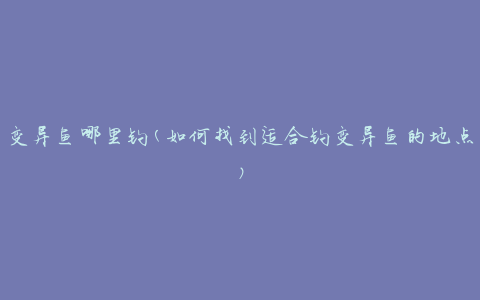 变异鱼哪里钓(如何找到适合钓变异鱼的地点)