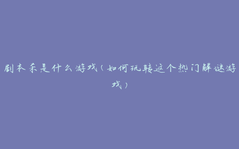 剧本杀是什么游戏(如何玩转这个热门解谜游戏)