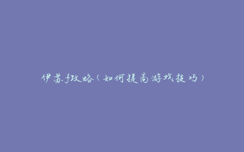伊苏f攻略(如何提高游戏技巧)