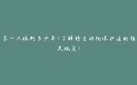 杀一只狼判多少年(了解野生动物保护法的相关规定)