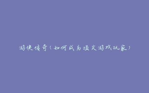 游侠传奇(如何成为顶尖游戏玩家)