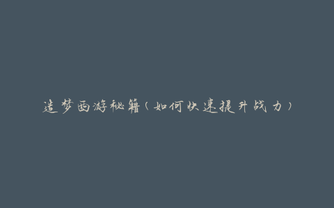造梦西游秘籍(如何快速提升战力)
