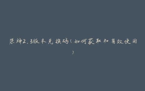 原神2.3版本兑换码(如何获取和有效使用)