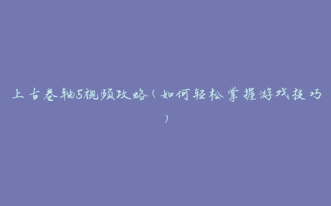 上古卷轴5视频攻略(如何轻松掌握游戏技巧)