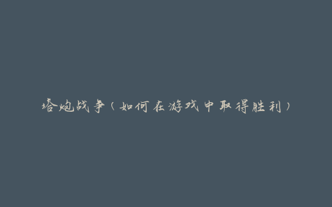 塔炮战争(如何在游戏中取得胜利)