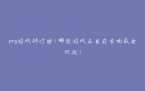 rpg游戏排行榜(哪些游戏在当前市场最受欢迎)