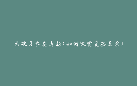 云破月来花弄影(如何欣赏自然美景)