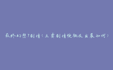 最终幻想7剧情(主要剧情梗概及发展如何)