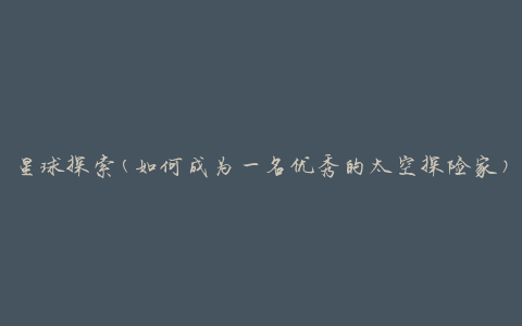 星球探索(如何成为一名优秀的太空探险家)