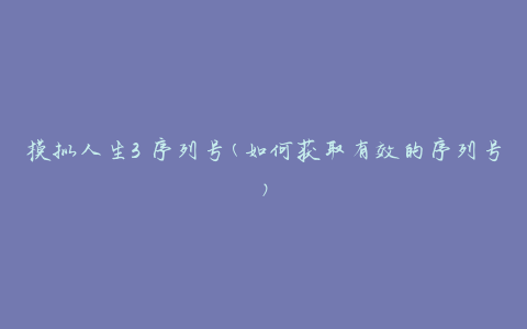 模拟人生3 序列号(如何获取有效的序列号)