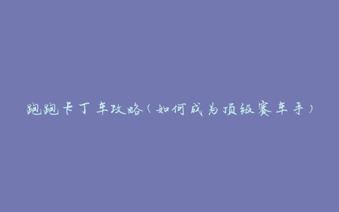 跑跑卡丁车攻略(如何成为顶级赛车手)