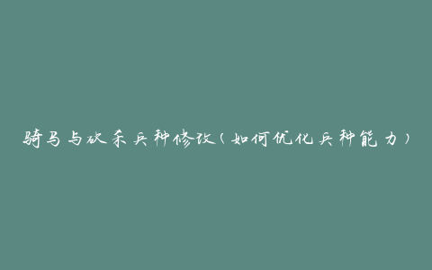 骑马与砍杀兵种修改(如何优化兵种能力)