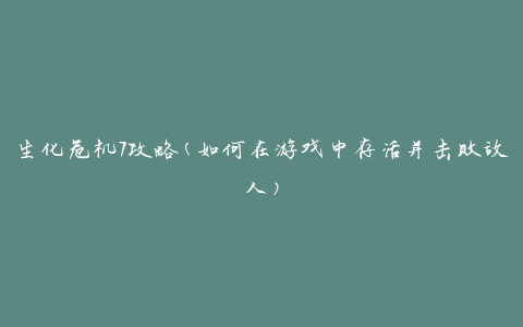 生化危机7攻略(如何在游戏中存活并击败敌人)