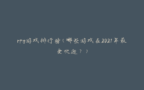 rpg游戏排行榜(哪些游戏在2021年最受欢迎？)