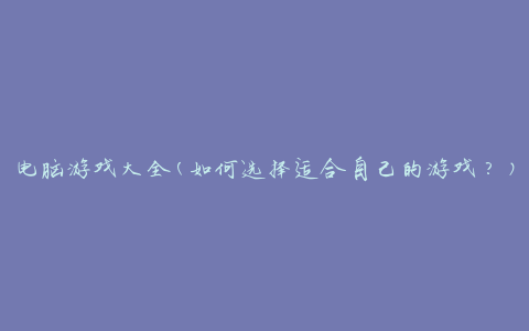 电脑游戏大全(如何选择适合自己的游戏？)
