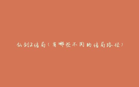 仙剑2结局(有哪些不同的结局路径)