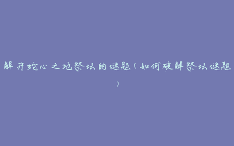 解开蛇心之地祭坛的谜题(如何破解祭坛谜题)