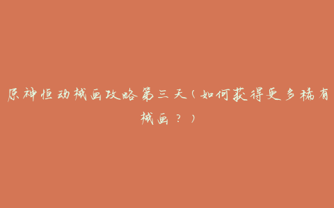 原神恒动械画攻略第三天(如何获得更多稀有械画？)