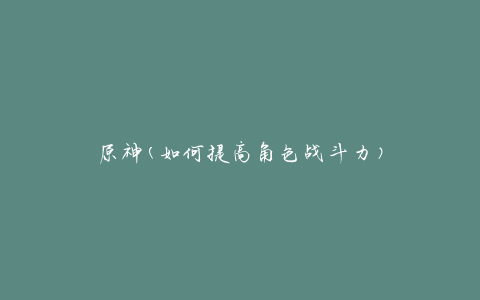 原神(如何提高角色战斗力)