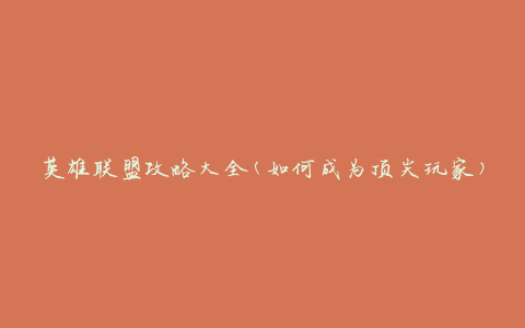 英雄联盟攻略大全(如何成为顶尖玩家)