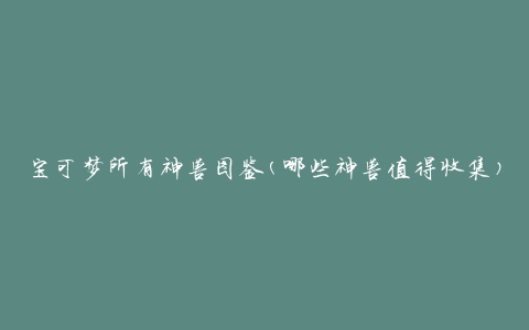 宝可梦所有神兽图鉴(哪些神兽值得收集)