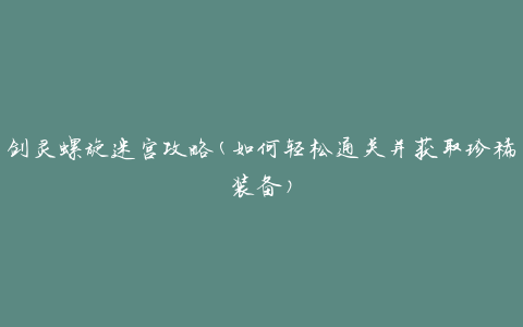 剑灵螺旋迷宫攻略(如何轻松通关并获取珍稀装备)