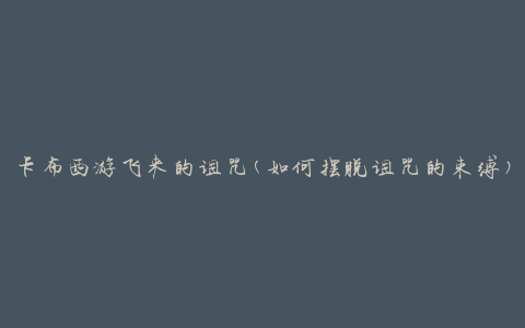 卡布西游飞来的诅咒(如何摆脱诅咒的束缚)