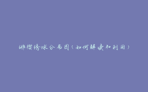 绯樱绣球分布图(如何解读和利用)