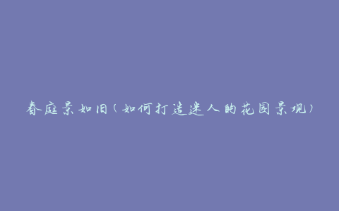 春庭景如旧(如何打造迷人的花园景观)