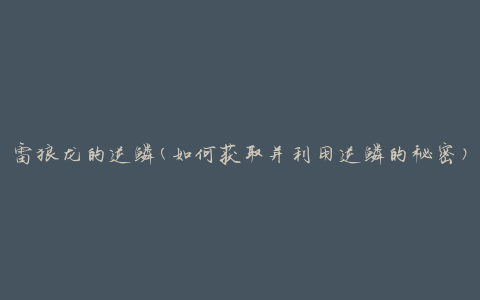 雷狼龙的逆鳞(如何获取并利用逆鳞的秘密)