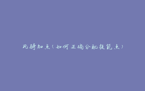 死骑加点(如何正确分配技能点)