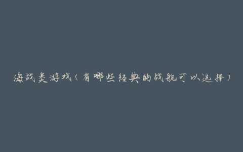 海战类游戏(有哪些经典的战舰可以选择)