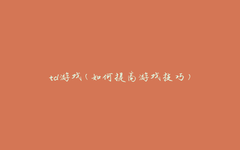 td游戏(如何提高游戏技巧)