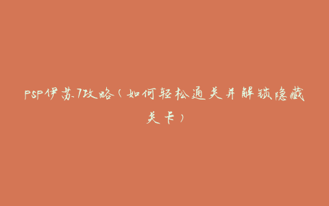 psp伊苏7攻略(如何轻松通关并解锁隐藏关卡)