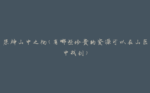 原神山中之物(有哪些珍贵的资源可以在山区中找到)