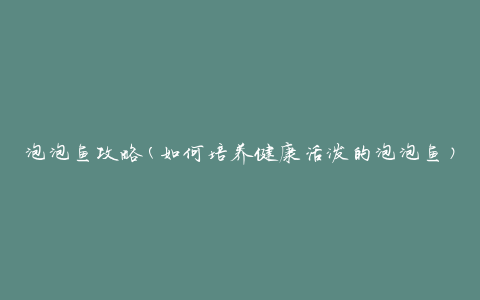 泡泡鱼攻略(如何培养健康活泼的泡泡鱼)